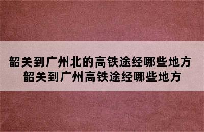 韶关到广州北的高铁途经哪些地方 韶关到广州高铁途经哪些地方